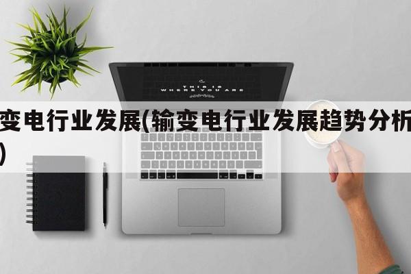 输变电行业发展(输变电行业发展趋势分析报告)