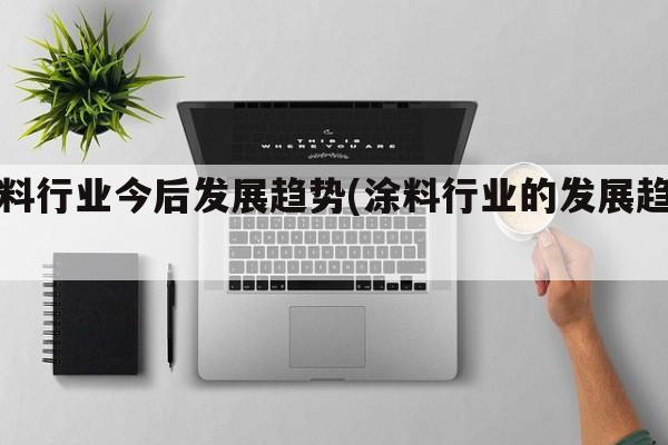 涂料行业今后发展趋势(涂料行业的发展趋势)