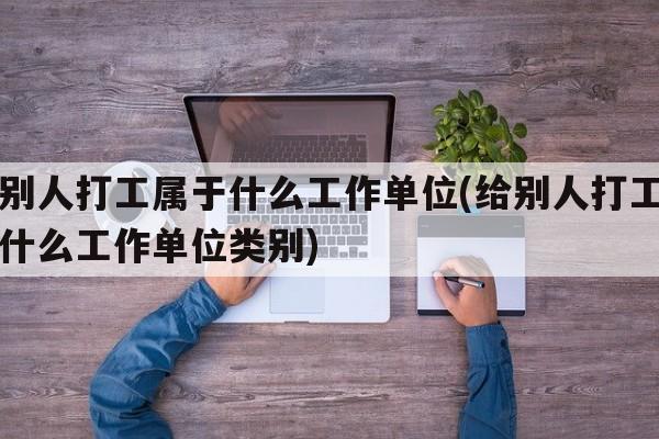 给别人打工属于什么工作单位(给别人打工属于什么工作单位类别)